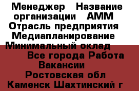 Менеджер › Название организации ­ АММ › Отрасль предприятия ­ Медиапланирование › Минимальный оклад ­ 30 000 - Все города Работа » Вакансии   . Ростовская обл.,Каменск-Шахтинский г.